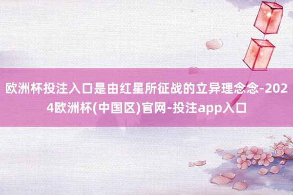 欧洲杯投注入口是由红星所征战的立异理念念-2024欧洲杯(中国区)官网-投注app入口