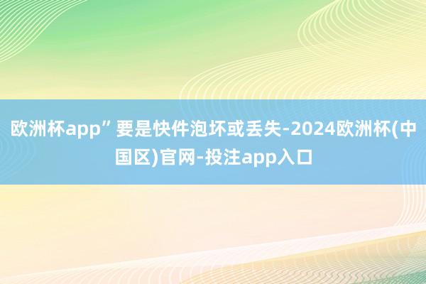 欧洲杯app”要是快件泡坏或丢失-2024欧洲杯(中国区)官网-投注app入口