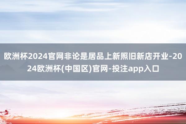欧洲杯2024官网非论是居品上新照旧新店开业-2024欧洲杯(中国区)官网-投注app入口