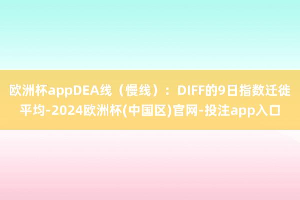 欧洲杯appDEA线（慢线）：DIFF的9日指数迁徙平均-2024欧洲杯(中国区)官网-投注app入口