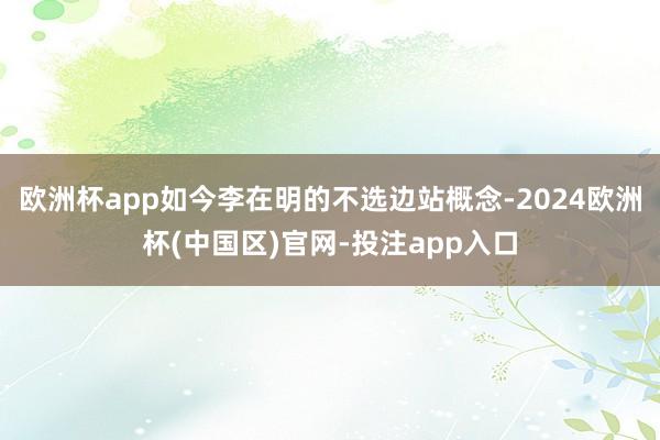 欧洲杯app如今李在明的不选边站概念-2024欧洲杯(中国区)官网-投注app入口