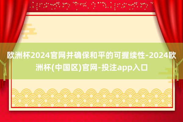 欧洲杯2024官网并确保和平的可握续性-2024欧洲杯(中国区)官网-投注app入口