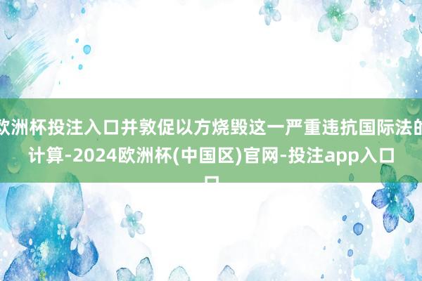 欧洲杯投注入口并敦促以方烧毁这一严重违抗国际法的计算-2024欧洲杯(中国区)官网-投注app入口