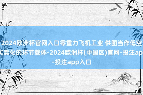 2024欧洲杯官网入口零重力飞机工业 供图当作低空经济买卖化的环节载体-2024欧洲杯(中国区)官网-投注app入口