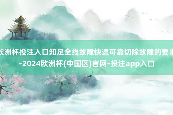欧洲杯投注入口知足全线故障快速可靠切除故障的要求-2024欧洲杯(中国区)官网-投注app入口