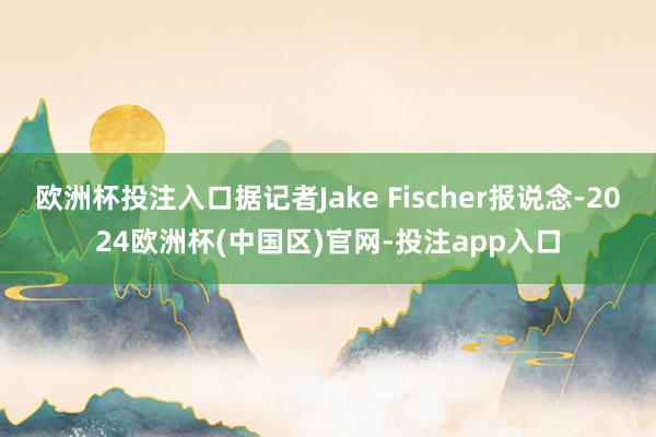 欧洲杯投注入口据记者Jake Fischer报说念-2024欧洲杯(中国区)官网-投注app入口