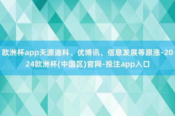 欧洲杯app天源迪科、优博讯、信息发展等跟涨-2024欧洲杯(中国区)官网-投注app入口