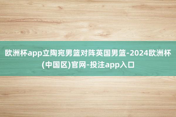 欧洲杯app立陶宛男篮对阵英国男篮-2024欧洲杯(中国区)官网-投注app入口