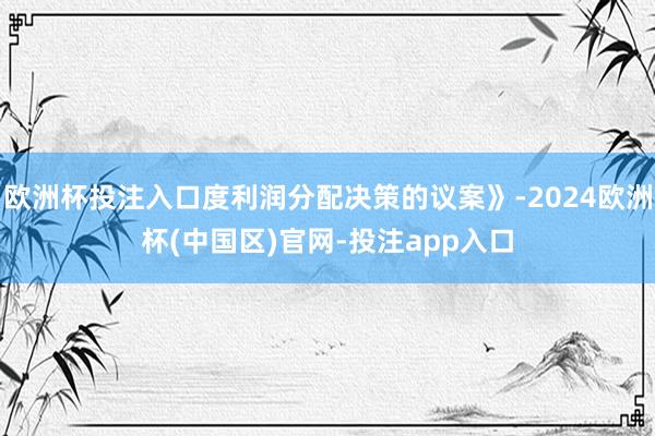 欧洲杯投注入口度利润分配决策的议案》-2024欧洲杯(中国区)官网-投注app入口