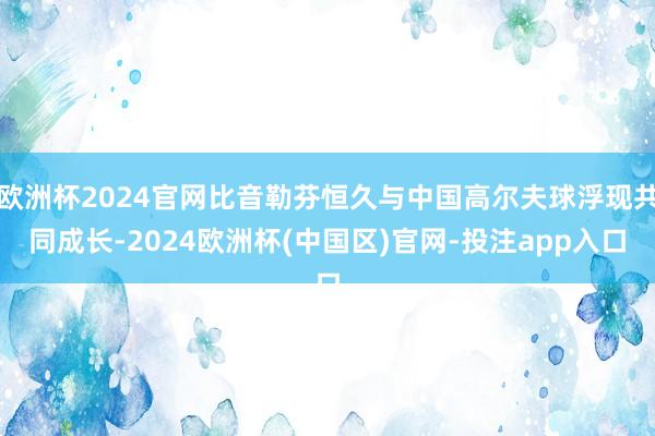 欧洲杯2024官网比音勒芬恒久与中国高尔夫球浮现共同成长-2024欧洲杯(中国区)官网-投注app入口