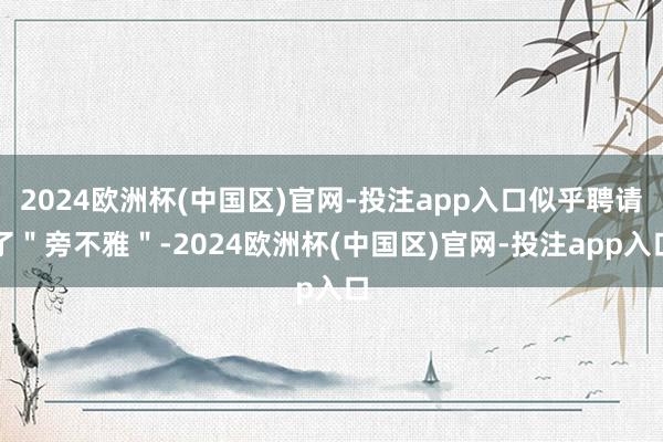2024欧洲杯(中国区)官网-投注app入口似乎聘请了＂旁不雅＂-2024欧洲杯(中国区)官网-投注app入口