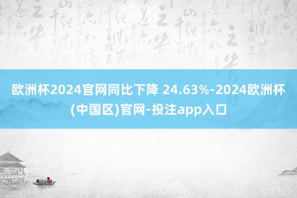 欧洲杯2024官网同比下降 24.63%-2024欧洲杯(中国区)官网-投注app入口