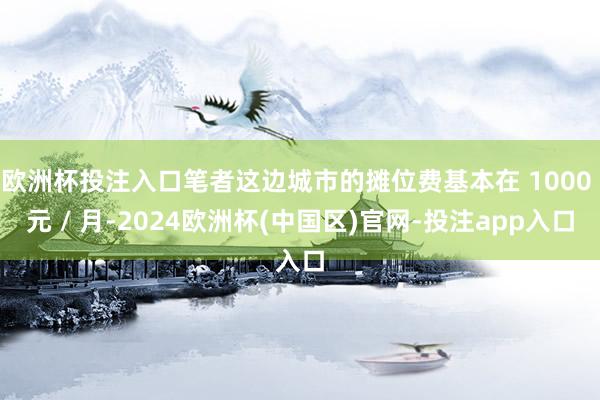 欧洲杯投注入口笔者这边城市的摊位费基本在 1000 元 / 月-2024欧洲杯(中国区)官网-投注app入口