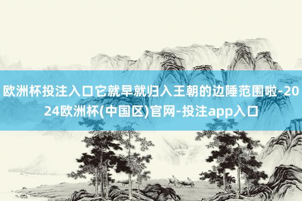 欧洲杯投注入口它就早就归入王朝的边陲范围啦-2024欧洲杯(中国区)官网-投注app入口