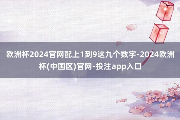 欧洲杯2024官网配上1到9这九个数字-2024欧洲杯(中国区)官网-投注app入口