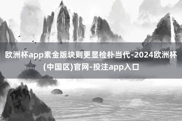 欧洲杯app素金版块则更显检朴当代-2024欧洲杯(中国区)官网-投注app入口