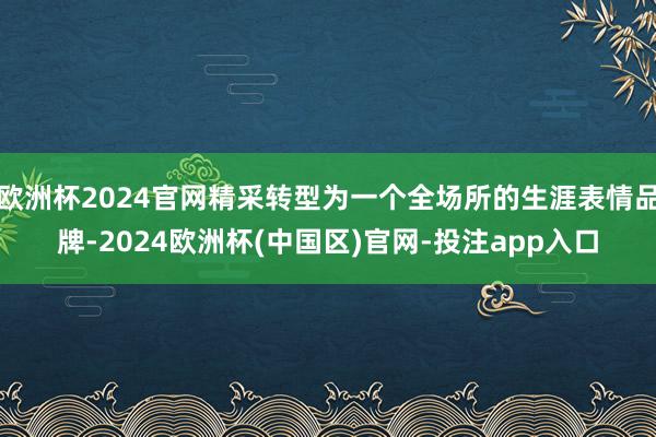 欧洲杯2024官网精采转型为一个全场所的生涯表情品牌-2024欧洲杯(中国区)官网-投注app入口