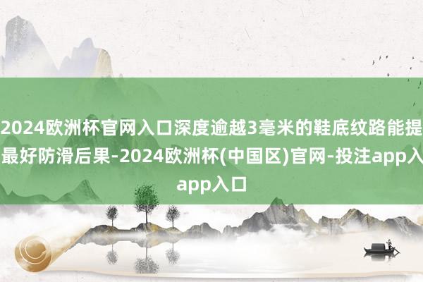 2024欧洲杯官网入口深度逾越3毫米的鞋底纹路能提供最好防滑后果-2024欧洲杯(中国区)官网-投注app入口