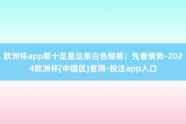 欧洲杯app那十足是这条白色短裤！先看情势-2024欧洲杯(中国区)官网-投注app入口
