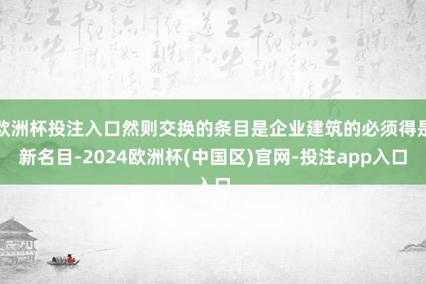 欧洲杯投注入口然则交换的条目是企业建筑的必须得是新名目-2024欧洲杯(中国区)官网-投注app入口