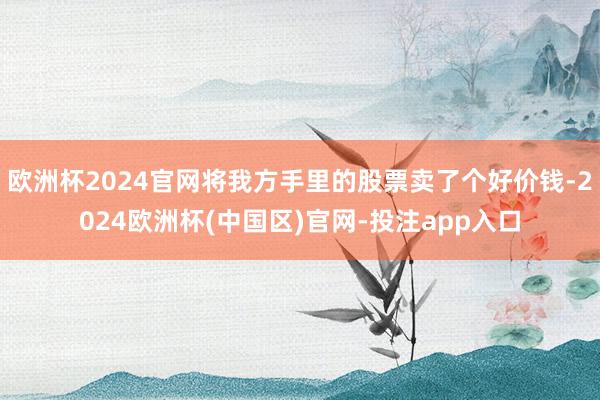 欧洲杯2024官网将我方手里的股票卖了个好价钱-2024欧洲杯(中国区)官网-投注app入口