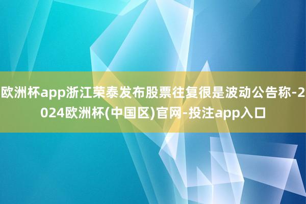欧洲杯app浙江荣泰发布股票往复很是波动公告称-2024欧洲杯(中国区)官网-投注app入口