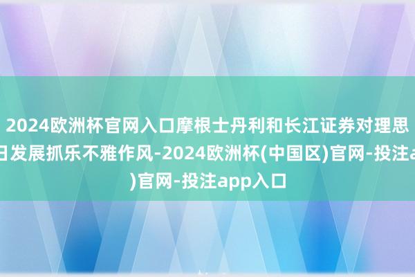 2024欧洲杯官网入口摩根士丹利和长江证券对理思汽车改日发展抓乐不雅作风-2024欧洲杯(中国区)官网-投注app入口