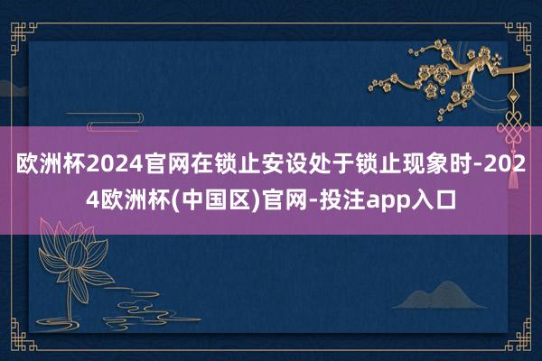 欧洲杯2024官网在锁止安设处于锁止现象时-2024欧洲杯(中国区)官网-投注app入口