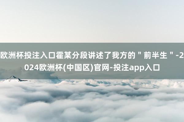 欧洲杯投注入口霍某分段讲述了我方的"前半生"-2024欧洲杯(中国区)官网-投注app入口