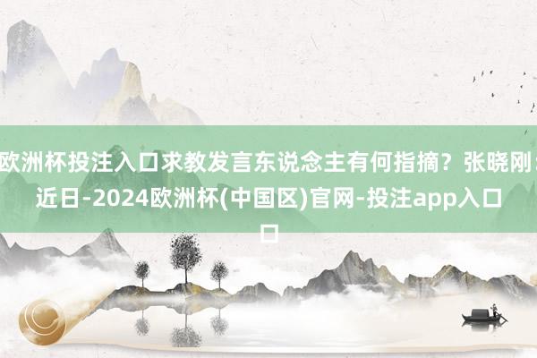 欧洲杯投注入口求教发言东说念主有何指摘？张晓刚：近日-2024欧洲杯(中国区)官网-投注app入口