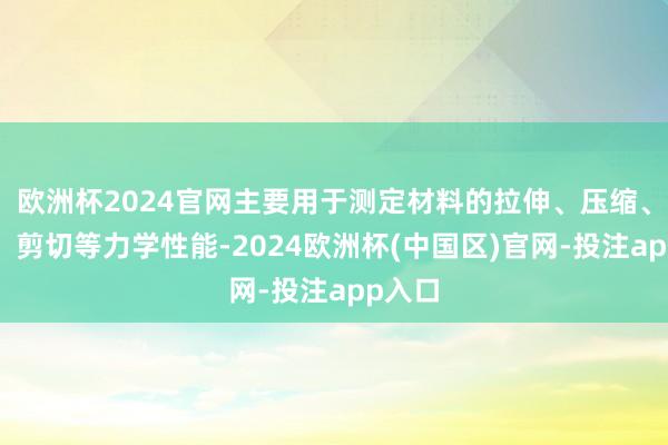 欧洲杯2024官网主要用于测定材料的拉伸、压缩、攻击、剪切等力学性能-2024欧洲杯(中国区)官网-投注app入口