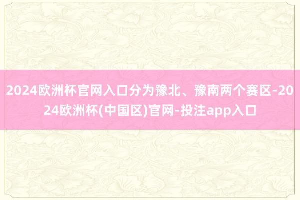 2024欧洲杯官网入口分为豫北、豫南两个赛区-2024欧洲杯(中国区)官网-投注app入口