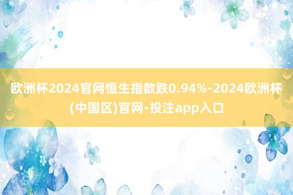 欧洲杯2024官网恒生指数跌0.94%-2024欧洲杯(中国区)官网-投注app入口