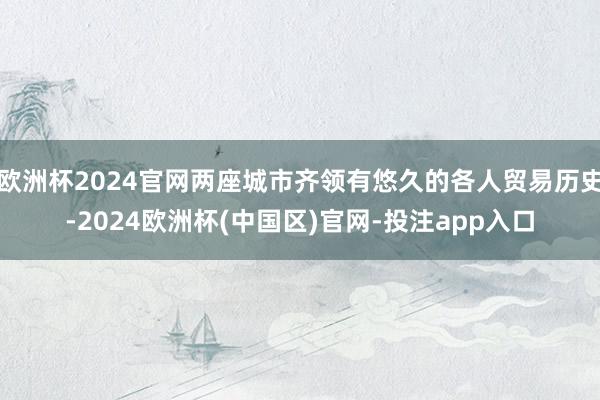 欧洲杯2024官网两座城市齐领有悠久的各人贸易历史-2024欧洲杯(中国区)官网-投注app入口