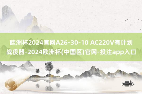 欧洲杯2024官网A26-30-10 AC220V有计划战役器-2024欧洲杯(中国区)官网-投注app入口