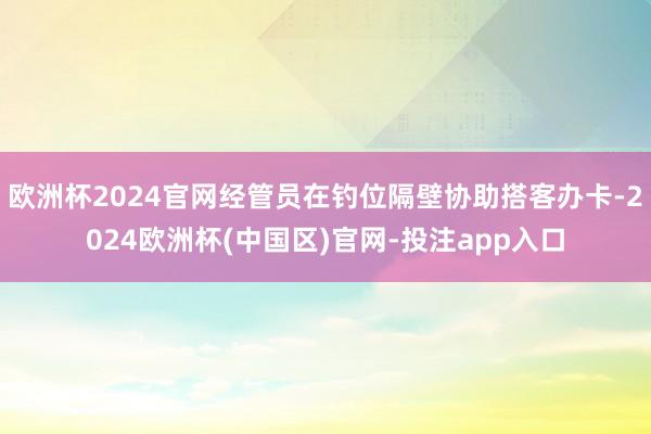欧洲杯2024官网经管员在钓位隔壁协助搭客办卡-2024欧洲杯(中国区)官网-投注app入口