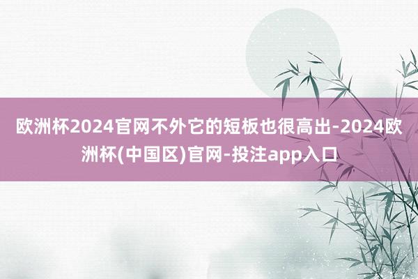 欧洲杯2024官网不外它的短板也很高出-2024欧洲杯(中国区)官网-投注app入口