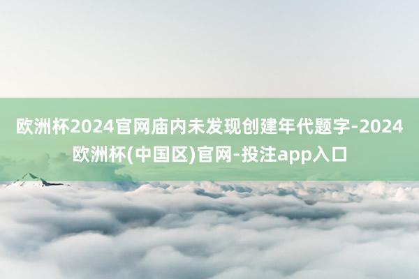 欧洲杯2024官网庙内未发现创建年代题字-2024欧洲杯(中国区)官网-投注app入口