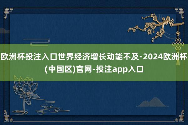 欧洲杯投注入口世界经济增长动能不及-2024欧洲杯(中国区)官网-投注app入口