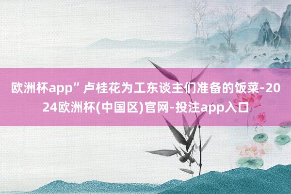 欧洲杯app” 卢桂花为工东谈主们准备的饭菜-2024欧洲杯(中国区)官网-投注app入口