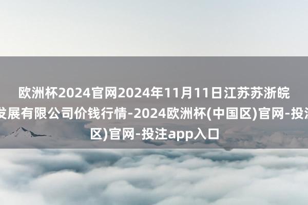 欧洲杯2024官网2024年11月11日江苏苏浙皖规模市集发展有限公司价钱行情-2024欧洲杯(中国区)官网-投注app入口