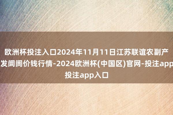 欧洲杯投注入口2024年11月11日江苏联谊农副产物批发阛阓价钱行情-2024欧洲杯(中国区)官网-投注app入口