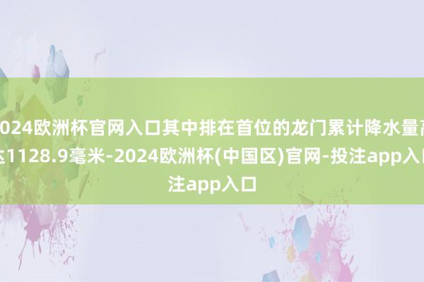 2024欧洲杯官网入口其中排在首位的龙门累计降水量高达1128.9毫米-2024欧洲杯(中国区)官网-投注app入口