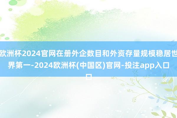 欧洲杯2024官网在册外企数目和外资存量规模稳居世界第一-2024欧洲杯(中国区)官网-投注app入口