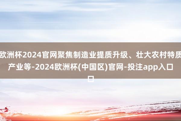 欧洲杯2024官网聚焦制造业提质升级、壮大农村特质产业等-2024欧洲杯(中国区)官网-投注app入口