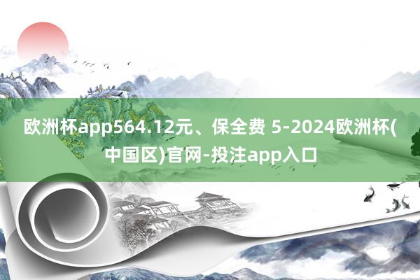 欧洲杯app564.12元、保全费 5-2024欧洲杯(中国区)官网-投注app入口