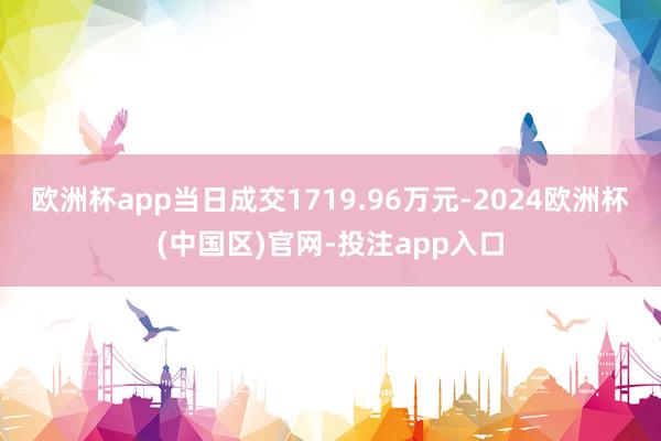 欧洲杯app当日成交1719.96万元-2024欧洲杯(中国区)官网-投注app入口