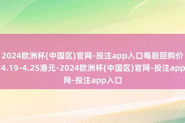 2024欧洲杯(中国区)官网-投注app入口每股回购价钱为4.19-4.25港元-2024欧洲杯(中国区)官网-投注app入口
