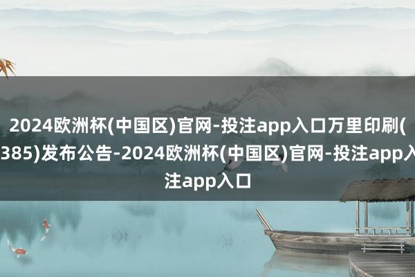 2024欧洲杯(中国区)官网-投注app入口万里印刷(08385)发布公告-2024欧洲杯(中国区)官网-投注app入口