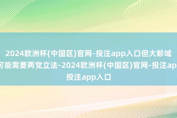 2024欧洲杯(中国区)官网-投注app入口但大畛域弃取可能需要两党立法-2024欧洲杯(中国区)官网-投注app入口